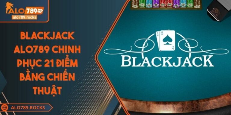 Blackjack ALO789 Chinh Phục 21 Điểm Bằng Chiến Thuật