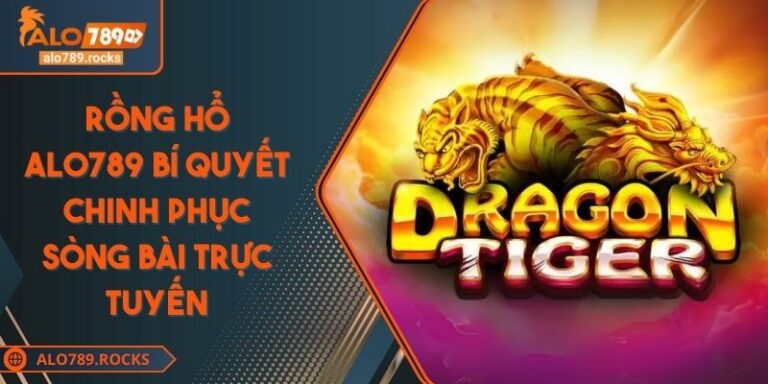 Rồng Hổ ALO789 Bí Quyết Chinh Phục Sòng Bài Trực Tuyến